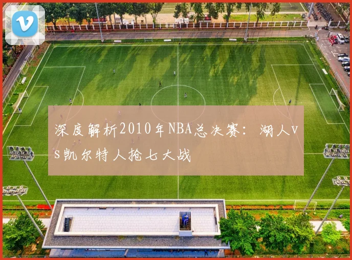 深度解析2010年NBA总决赛：湖人vs凯尔特人抢七大战
