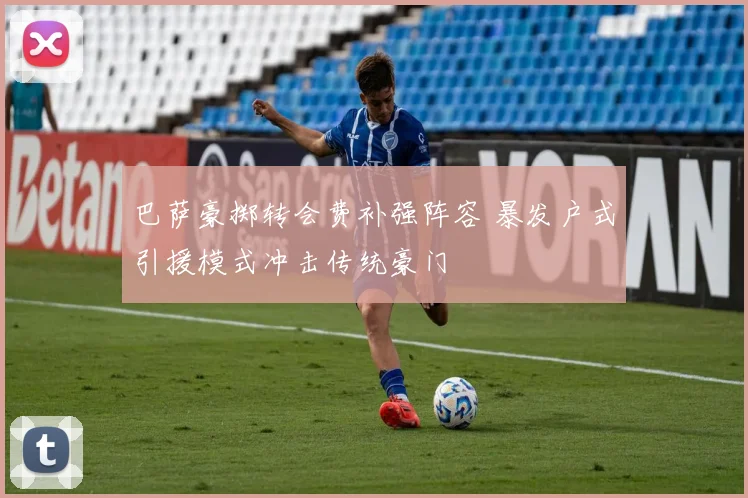 巴萨豪掷转会费补强阵容 暴发户式引援模式冲击传统豪门