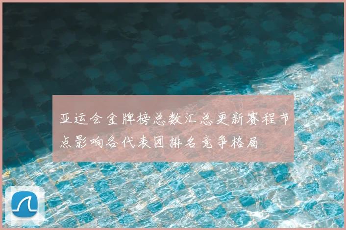 亚运会金牌榜总数汇总更新赛程节点影响各代表团排名竞争格局