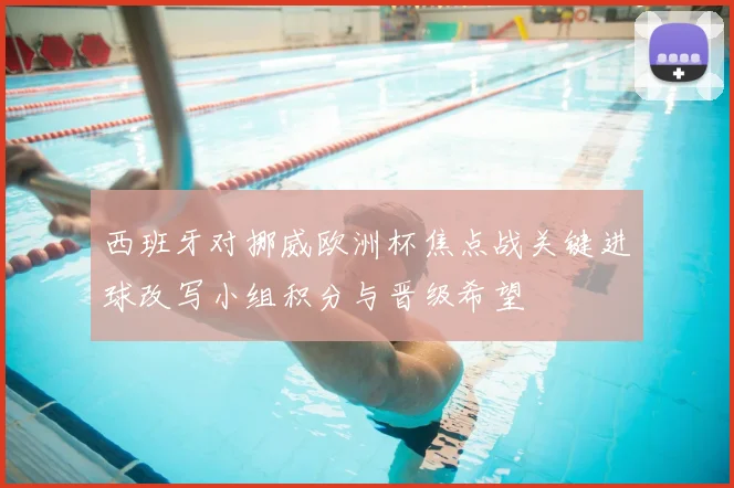 西班牙对挪威欧洲杯焦点战关键进球改写小组积分与晋级希望