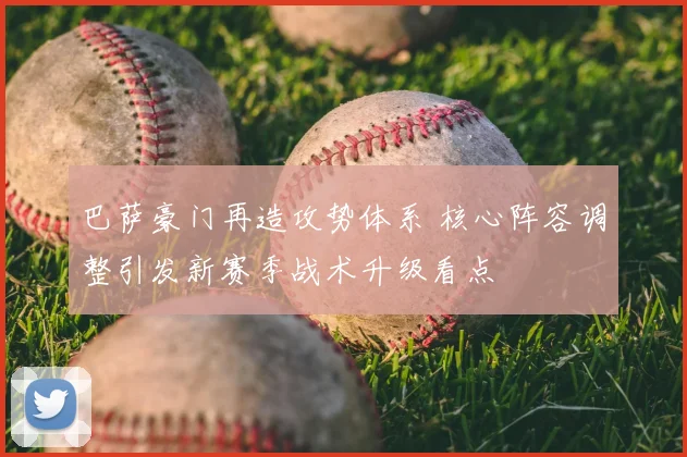 巴萨豪门再造攻势体系 核心阵容调整引发新赛季战术升级看点