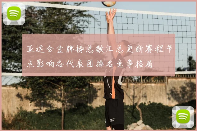 亚运会金牌榜总数汇总更新赛程节点影响各代表团排名竞争格局