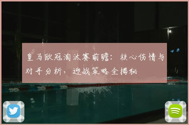 皇马欧冠淘汰赛前瞻：核心伤情与对手分析，迎战策略全揭秘