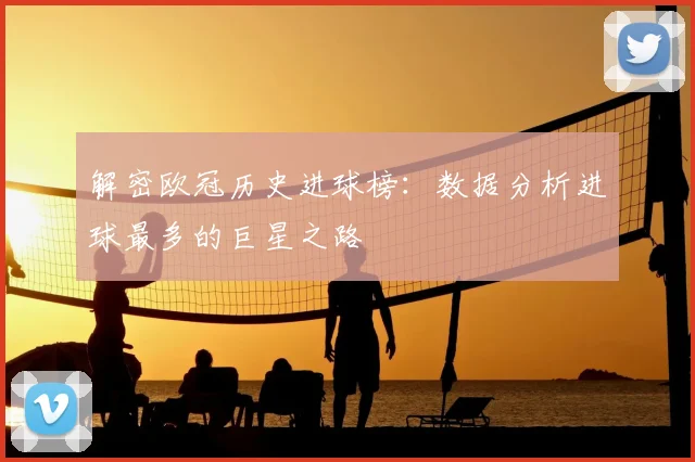 解密欧冠历史进球榜：数据分析进球最多的巨星之路