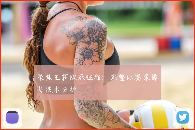 聚焦王霜欧冠征程:完整比赛录像与技术分析