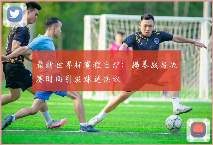 最新世界杯赛程出炉：揭幕战与决赛时间引发球迷热议