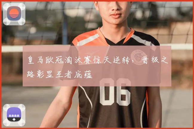 皇马欧冠淘汰赛惊天逆转，晋级之路彰显王者底蕴