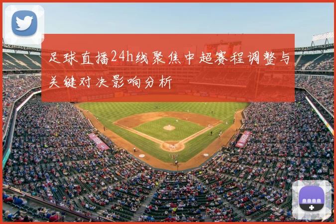 足球直播24h线聚焦中超赛程调整与关键对决影响分析