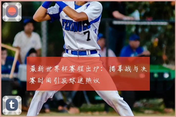 最新世界杯赛程出炉：揭幕战与决赛时间引发球迷热议