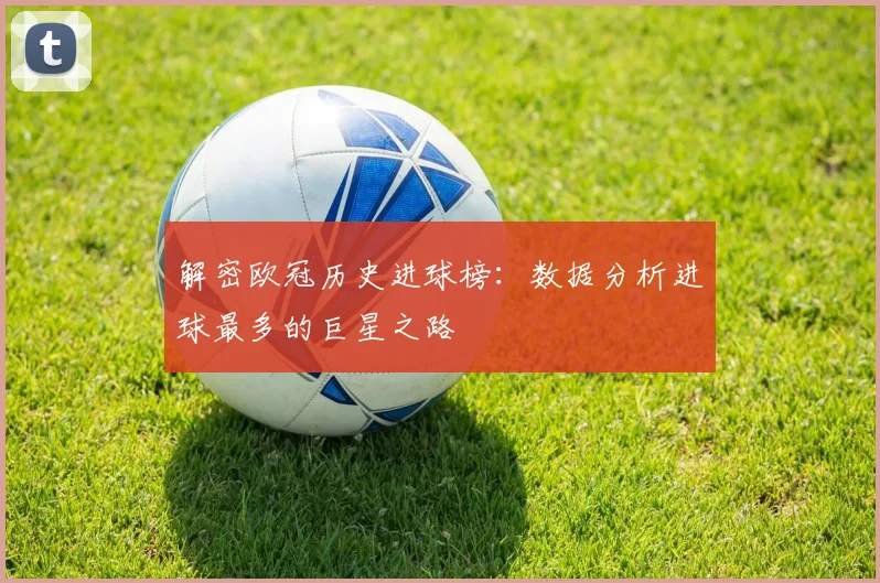 解密欧冠历史进球榜：数据分析进球最多的巨星之路