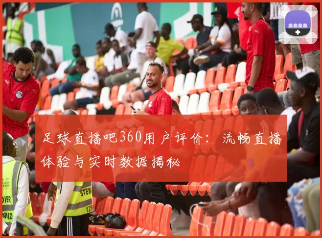 足球直播吧360用户评价：流畅直播体验与实时数据揭秘
